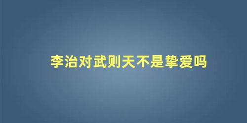 李治对武则天不是挚爱吗