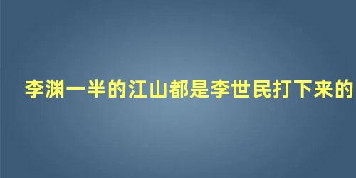 李渊一半的江山都是李世民打下来的