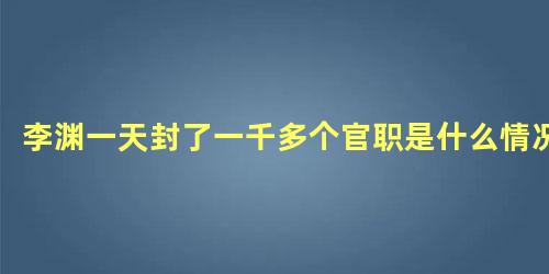 李渊一天封了一千多个官职是什么情况