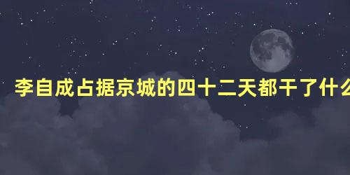 李自成占据京城的四十二天都干了什么