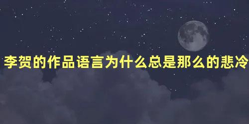 李贺的作品语言为什么总是那么的悲冷凄苦