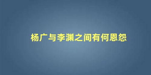 杨广与李渊之间有何恩怨