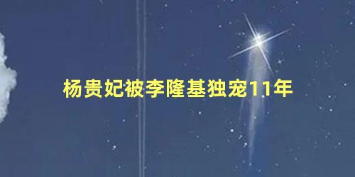 杨贵妃被李隆基独宠11年