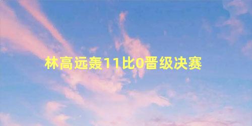 林高远轰11比0晋级决赛