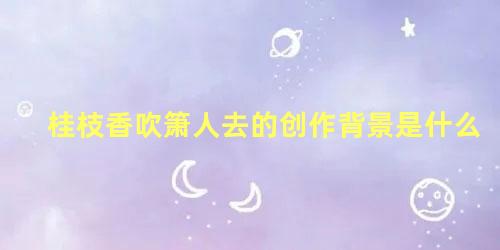 桂枝香吹箫人去的创作背景是什么