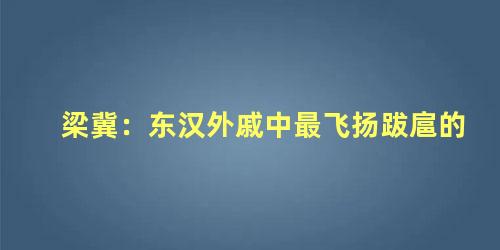 梁冀：东汉外戚中最飞扬跋扈的