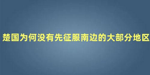 楚国为何没有先征服南边的大部分地区呢