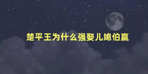 楚平王为什么强娶儿媳伯嬴