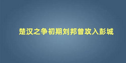 楚汉之争初期刘邦曾攻入彭城