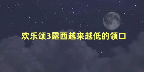 欢乐颂3露西越来越低的领口