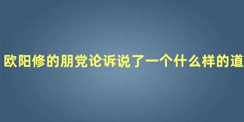 欧阳修的朋党论诉说了一个什么样的道理