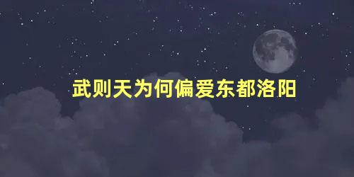 武则天为何偏爱东都洛阳