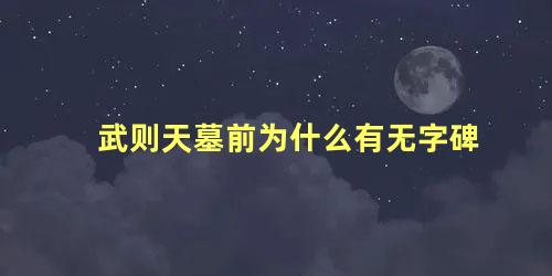 武则天墓前为什么有无字碑