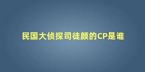 民国大侦探司徒颜的CP是谁