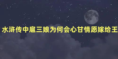 水浒传中扈三娘为何会心甘情愿嫁给王英