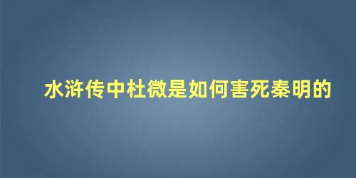 水浒传中杜微是如何害死秦明的