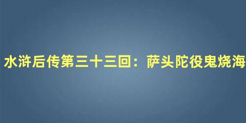 水浒后传第三十三回：萨头陀役鬼烧海船