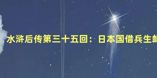 水浒后传第三十五回：日本国借兵生衅