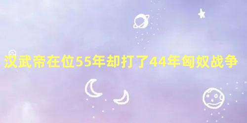 汉武帝在位55年却打了44年匈奴战争