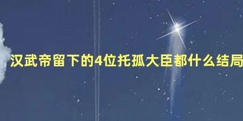 汉武帝留下的4位托孤大臣都什么结局