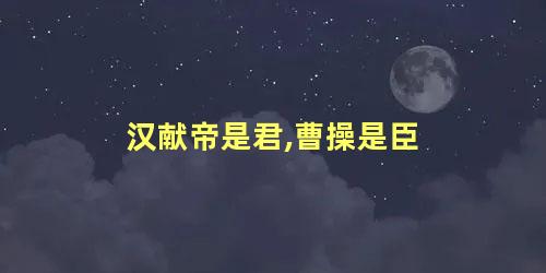 汉献帝是君,曹操是臣