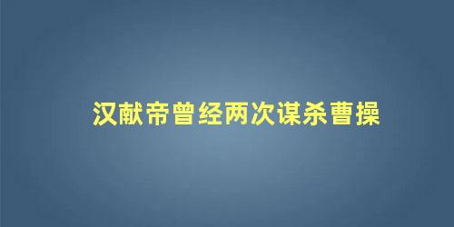 汉献帝曾经两次谋杀曹操