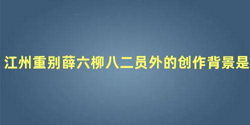 江州重别薛六柳八二员外的创作背景是什么