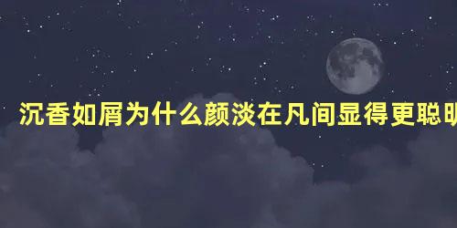 沉香如屑为什么颜淡在凡间显得更聪明