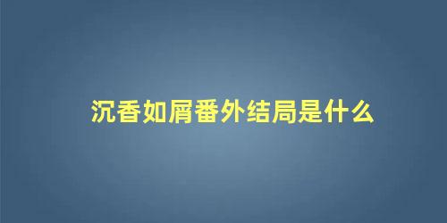 沉香如屑番外结局是什么