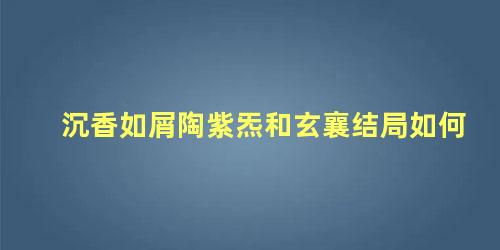 沉香如屑陶紫炁和玄襄结局如何