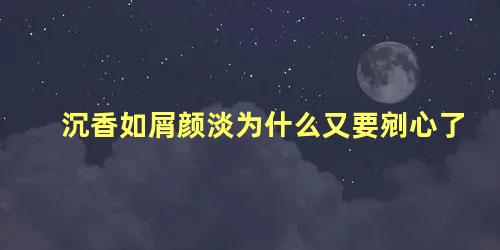 沉香如屑颜淡为什么又要剜心了