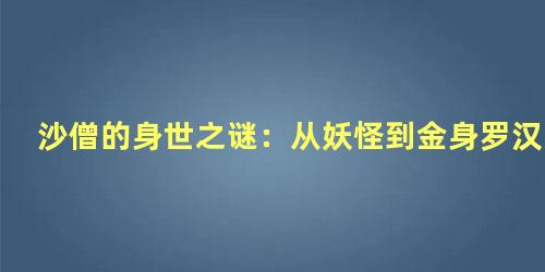 沙僧的身世之谜：从妖怪到金身罗汉