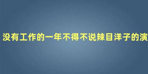 没有工作的一年不得不说辣目洋子的演技很精湛