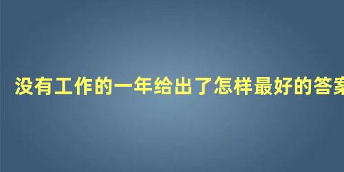 没有工作的一年给出了怎样最好的答案