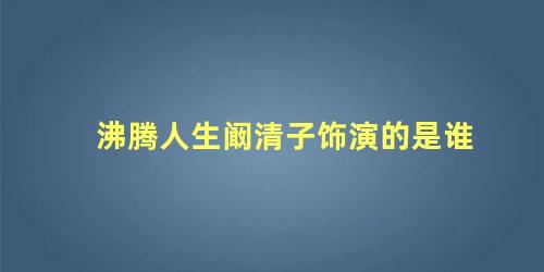 沸腾人生阚清子饰演的是谁