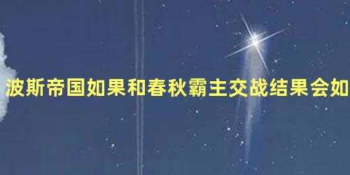 波斯帝国如果和春秋霸主交战结果会如何呢