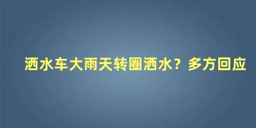 洒水车大雨天转圈洒水？多方回应