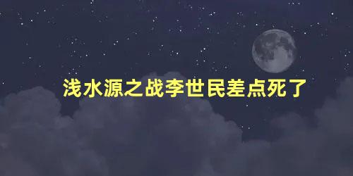 浅水源之战李世民差点死了