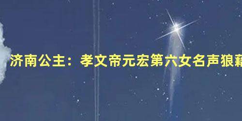 济南公主：孝文帝元宏第六女名声狼藉