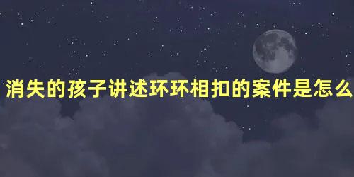 消失的孩子讲述环环相扣的案件是怎么发生的