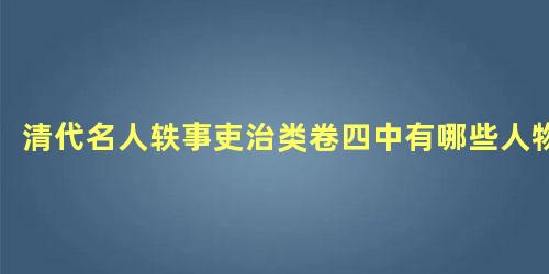 清代名人轶事吏治类卷四中有哪些人物