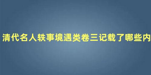 清代名人轶事境遇类卷三记载了哪些内容