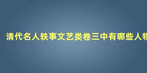 清代名人轶事文艺类卷三中有哪些人物