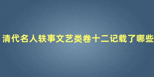 清代名人轶事文艺类卷十二记载了哪些内容