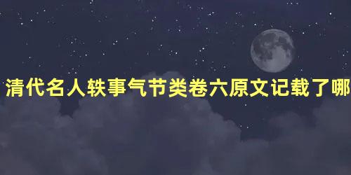 清代名人轶事气节类卷六原文记载了哪些内容