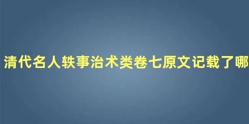 清代名人轶事治术类卷七原文记载了哪些内容