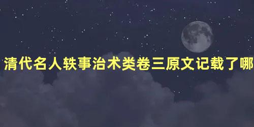 清代名人轶事治术类卷三原文记载了哪些内容