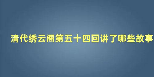 清代绣云阁第五十四回讲了哪些故事