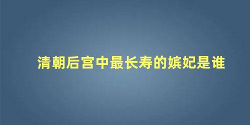 清朝后宫中最长寿的嫔妃是谁