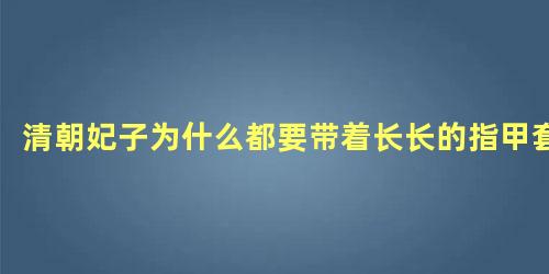 清朝妃子为什么都要带着长长的指甲套